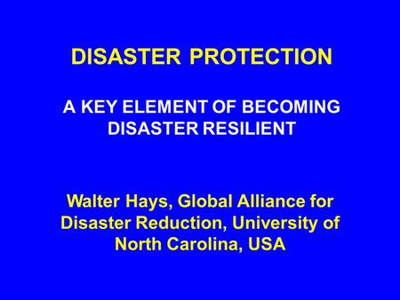 DISASTER PROTECTION A KEY ELEMENT OF BECOMING DISASTER RESILIENT Walter Hays, Global Alliance for Disaster Reduction, University of North Carolina, USA.