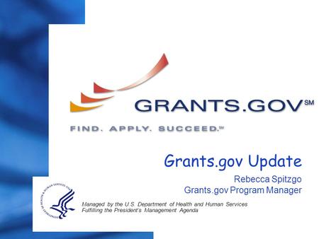 Grants.gov Update Rebecca Spitzgo Grants.gov Program Manager Managed by the U.S. Department of Health and Human Services Fulfilling the President’s Management.