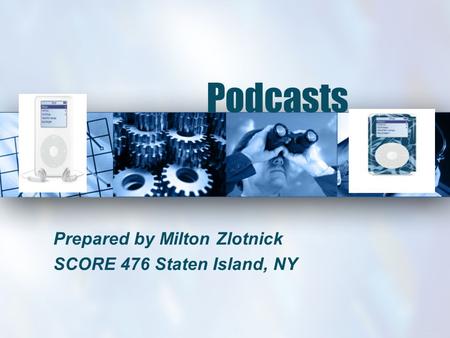 Podcasts Prepared by Milton Zlotnick SCORE 476 Staten Island, NY.