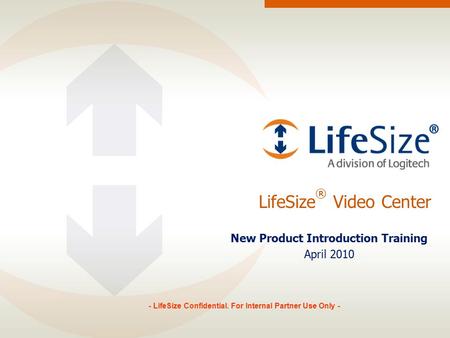 LifeSize ® Video Center New Product Introduction Training April 2010 - LifeSize Confidential. For Internal Partner Use Only -