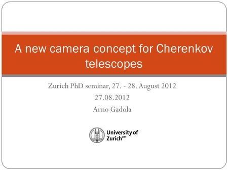 Zurich PhD seminar, 27. - 28. August 2012 27.08.2012 Arno Gadola A new camera concept for Cherenkov telescopes.