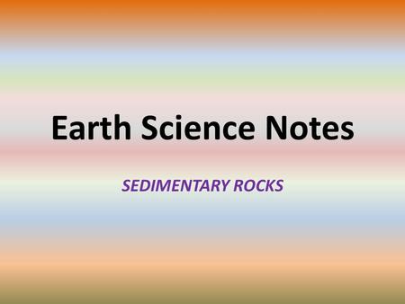 Earth Science Notes SEDIMENTARY ROCKS. Objectives I can… Explain what Sedimentary Rocks are Explain the processes that create sediments and sedimentary.