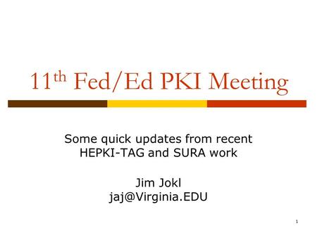 1 11 th Fed/Ed PKI Meeting Some quick updates from recent HEPKI-TAG and SURA work Jim Jokl