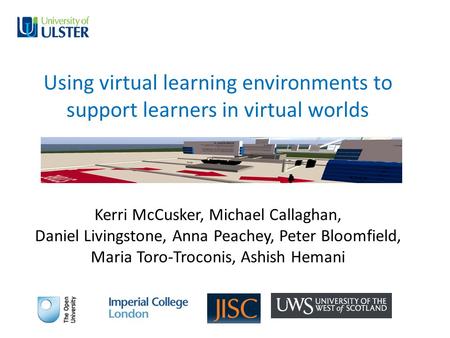 Using virtual learning environments to support learners in virtual worlds Kerri McCusker, Michael Callaghan, Daniel Livingstone, Anna Peachey, Peter Bloomfield,