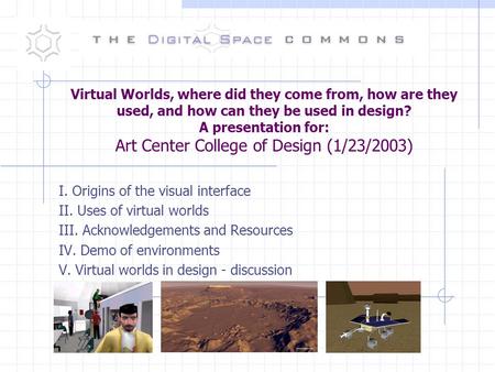 Virtual Worlds, where did they come from, how are they used, and how can they be used in design? A presentation for: Art Center College of Design (1/23/2003)