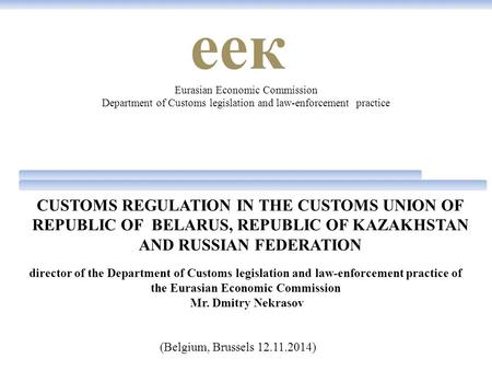 CUSTOMS REGULATION IN THE CUSTOMS UNION OF REPUBLIC OF BELARUS, REPUBLIC OF KAZAKHSTAN AND RUSSIAN FEDERATION Eurasian Economic Commission Department of.