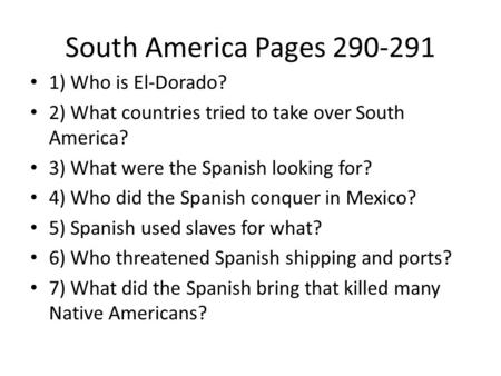 South America Pages 290-291 1) Who is El-Dorado? 2) What countries tried to take over South America? 3) What were the Spanish looking for? 4) Who did the.