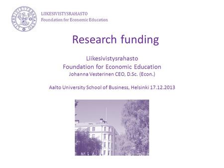 Research funding Liikesivistysrahasto Foundation for Economic Education Johanna Vesterinen CEO, D.Sc. (Econ.) Aalto University School of Business, Helsinki.