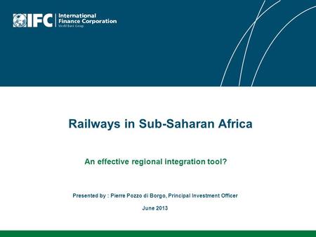 Railways in Sub-Saharan Africa An effective regional integration tool? Presented by : Pierre Pozzo di Borgo, Principal Investment Officer June 2013.