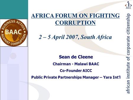 AFRICA FORUM ON FIGHTING CORRUPTION 2 – 5 April 2007, South Africa Sean de Cleene Chairman - Malawi BAAC Co-Founder AICC Public Private Partnerships Manager.
