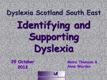 29 October 2012 Identifying and Supporting Dyslexia Moira Thomson & Anne Warden Dyslexia Scotland South East.