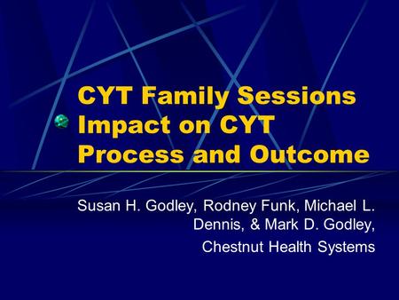 CYT Family Sessions Impact on CYT Process and Outcome Susan H. Godley, Rodney Funk, Michael L. Dennis, & Mark D. Godley, Chestnut Health Systems.