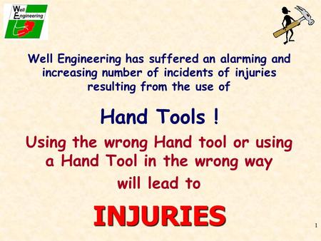1 Well Engineering has suffered an alarming and increasing number of incidents of injuries resulting from the use of Hand Tools ! Using the wrong Hand.