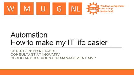WMU GNL Automation How to make my IT life easier CHRISTOPHER KEYAERT CONSULTANT AT INOVATIV CLOUD AND DATACENTER MANAGEMENT MVP.
