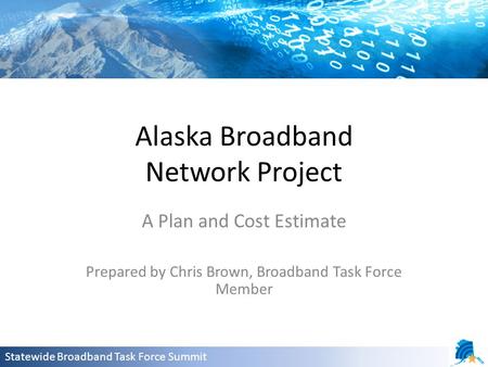 Alaska Broadband Network Project A Plan and Cost Estimate Prepared by Chris Brown, Broadband Task Force Member Statewide Broadband Task Force Summit.