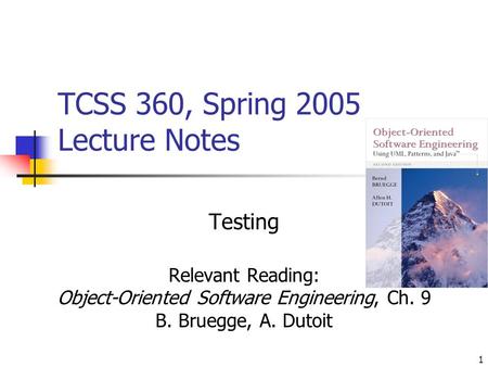 1 TCSS 360, Spring 2005 Lecture Notes Testing Relevant Reading: Object-Oriented Software Engineering, Ch. 9 B. Bruegge, A. Dutoit.