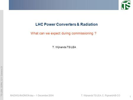 TS-LEA, CERN, 1211 Geneva 23 1 T. Wijnands TS/LEA, C. Pignard AB-CORADWG-RADMON day – 1 December 2004 LHC Power Converters & Radiation T. Wijnands TS/LEA.