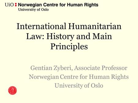International Humanitarian Law: History and Main Principles Gentian Zyberi, Associate Professor Norwegian Centre for Human Rights University of Oslo.