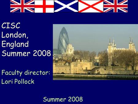 CISC London, England Summer 2008 Faculty director: Lori Pollock Summer 2008.