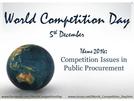 World Competition Day 5 th December www.facebook.com/WorldCompetitionDaywww.incsoc.net/World_Competition_Day.htm 1 Theme 2014 : Competition Issues in Public.