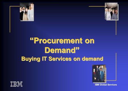 IBM Global Services “Procurement on Demand” Buying IT Services on demand.