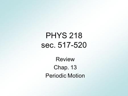 PHYS 218 sec. 517-520 Review Chap. 13 Periodic Motion.