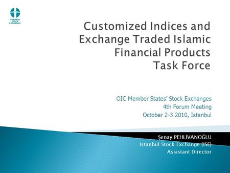 OIC Member States’ Stock Exchanges 4th Forum Meeting October 2-3 2010, Istanbul Şenay PEHLİVANOĞLU Istanbul Stock Exchange (ISE) Assistant Director.