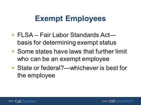 Exempt Employees FLSA – Fair Labor Standards Act— basis for determining exempt status Some states have laws that further limit who can be an exempt employee.