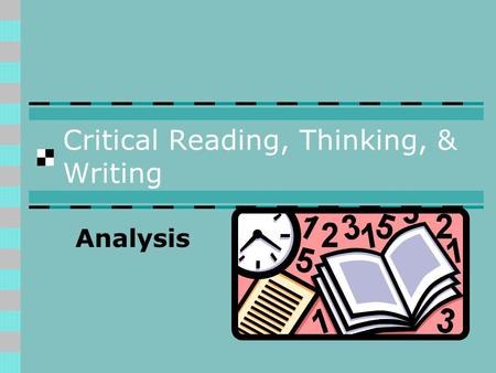Critical Reading, Thinking, & Writing Analysis. Analysis: Reading Critically Analyze a text by identifying its significant parts and examining how those.