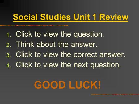 Social Studies Unit 1 Review 1. Click to view the question. 2. Think about the answer. 3. Click to view the correct answer. 4. Click to view the next.