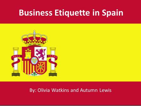 Business Etiquette in Spain By: Olivia Watkins and Autumn Lewis.