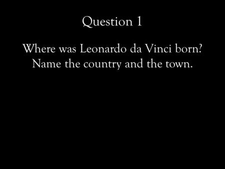 Question 1 Where was Leonardo da Vinci born? Name the country and the town.