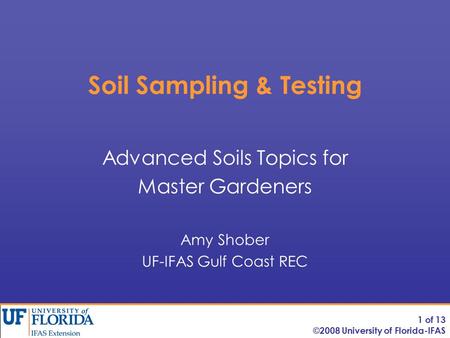 Soil Sampling & Testing Advanced Soils Topics for Master Gardeners Amy Shober UF-IFAS Gulf Coast REC 1 of 13 ©2008 University of Florida-IFAS.