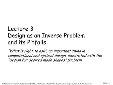 Slide 3.1 Stiff Structures, Compliant Mechanisms, and MEMS: A short course offered at IISc, Bangalore, India. Aug.-Sep., 2003. G. K. Ananthasuresh Lecture.