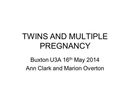 TWINS AND MULTIPLE PREGNANCY Buxton U3A 16 th May 2014 Ann Clark and Marion Overton.