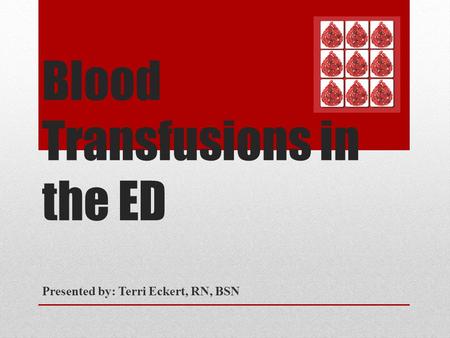 Blood Transfusions in the ED Presented by: Terri Eckert, RN, BSN.