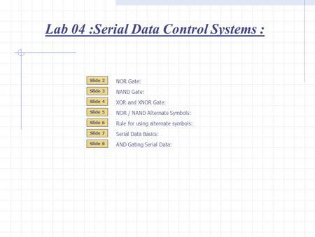 Lab 04 :Serial Data Control Systems : Slide 2 Slide 3 Slide 4 NOR Gate: NAND Gate: NOR / NAND Alternate Symbols: Slide 5 XOR and XNOR Gate: Serial Data.