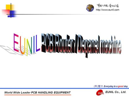 World Wide Leader PCB HANDLING EQUIPMENT EUNIL Co., Ltd. Everyday is a good day ( 株 ) 誾日.