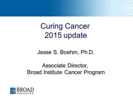 Curing Cancer 2015 update Jesse S. Boehm, Ph.D. Associate Director, Broad Institute Cancer Program.