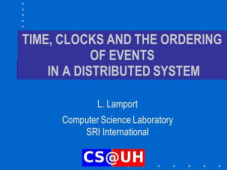 TIME, CLOCKS AND THE ORDERING OF EVENTS IN A DISTRIBUTED SYSTEM L. Lamport Computer Science Laboratory SRI International.