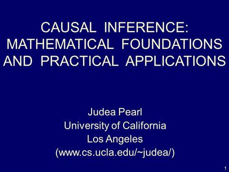 1 CAUSAL INFERENCE: MATHEMATICAL FOUNDATIONS AND PRACTICAL APPLICATIONS Judea Pearl University of California Los Angeles (www.cs.ucla.edu/~judea/)