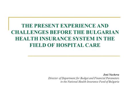 THE PRESENT EXPERIENCE AND CHALLENGES BEFORE THE BULGARIAN HEALTH INSURANCE SYSTEM IN THE FIELD OF HOSPITAL CARE Jeni Nacheva Director of Department for.