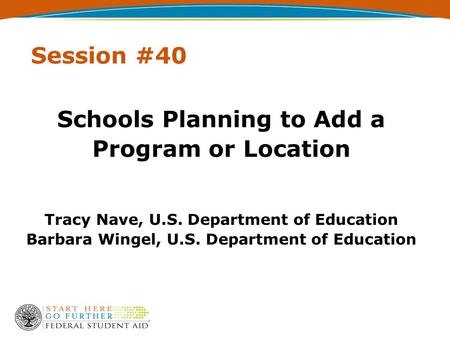 Session #40 Schools Planning to Add a Program or Location Tracy Nave, U.S. Department of Education Barbara Wingel, U.S. Department of Education.