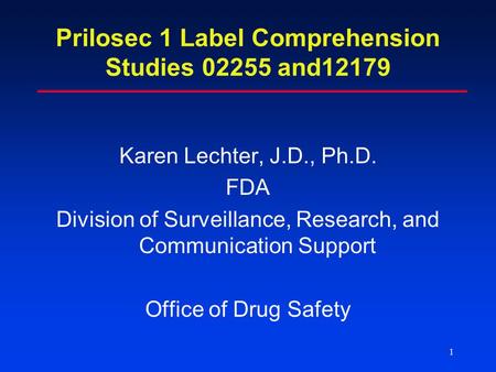 1 Prilosec 1 Label Comprehension Studies 02255 and12179 Karen Lechter, J.D., Ph.D. FDA Division of Surveillance, Research, and Communication Support Office.