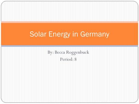 By: Becca Roggenbuck Period: 8 Solar Energy in Germany.