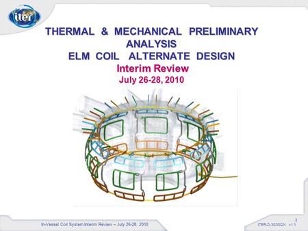 ITER-D-3G3SQN v1.1 1 THERMAL & MECHANICAL PRELIMINARY ANALYSIS ELM COIL ALTERNATE DESIGN Interim Review July 26-28, 2010 In-Vessel Coil System Interim.