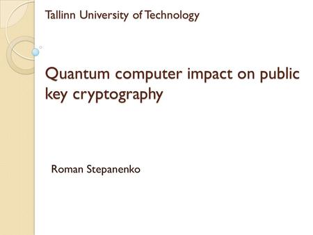 Tallinn University of Technology Quantum computer impact on public key cryptography Roman Stepanenko.