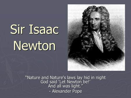 Sir Isaac “Nature and Nature's laws lay hid in night God said ‘Let Newton be!’ And all was light.” - Alexander Pope Newton.