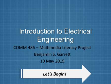 Introduction to Electrical Engineering COMM 486 – Multimedia Literacy Project Benjamin S. Garrett 10 May 2015 Let’s Begin! Let’s Begin!