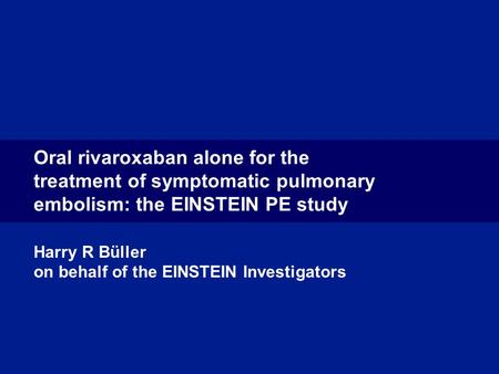 Oral rivaroxaban alone for the treatment of symptomatic pulmonary embolism: the EINSTEIN PE study Harry R Büller on behalf of the EINSTEIN Investigators.